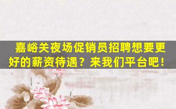 嘉峪关夜场促销员招聘想要更好的薪资待遇？来我们平台吧！